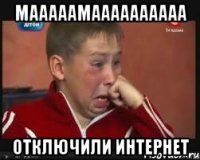 мааааамаааааааааа отключили интернет