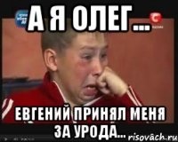 а я олег... евгений принял меня за урода...