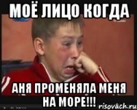 моё лицо когда аня променяла меня на море!!!