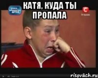 катя, куда ты пропала 