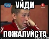 уйди пожалуйста