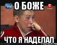 о боже что я наделал