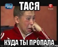 тася куда ты пропала