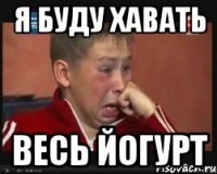 я буду хавать весь йогурт