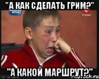 "а как сделать грим?" "а какой маршрут?"