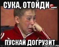 сука, отойди .... пускай догрузит