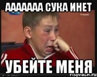 ааааааа сука инет убейте меня