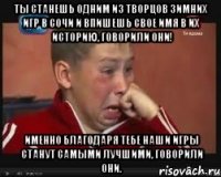 ты станешь одним из творцов зимних игр в сочи и впишешь свое имя в их историю, говорили они! именно благодаря тебе наши игры станут самыми лучшими, говорили они.