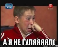  а я не гуляяяял(