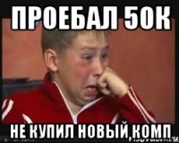 проебал 50к не купил новый комп