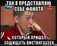 так я представляю себе фаната который пришел защищать вистингаузен