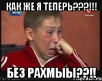 как же я теперь???!!! без рахмыы??!!