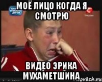 моё лицо когда я смотрю видео эрика мухаметшина