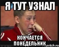 я тут узнал кончается понедельник