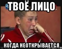 твоё лицо когда неоткрывается