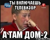 ты включаешь телевизор а там дом-2