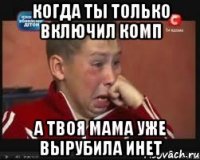 когда ты только включил комп а твоя мама уже вырубила инет