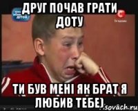 друг почав грати доту ти був мені як брат я любив тебе)