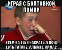 играя с болтовкой помни всем на тебя насрать. у всех есть титан2, алмаз2, арма2