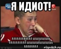 я идиот! аааааааааааа уууууууууууу аааааааааа уууууууууууууууууу алалалаа