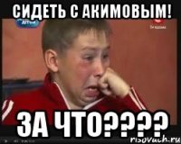 сидеть с акимовым! за что???