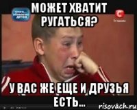 может хватит ругаться? у вас же еще и друзья есть...
