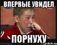 впервые увидел порнуху
