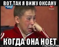 вот так я вижу оксану когда она ноет