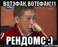 вотэфак, вотефак!11 рендомс :)