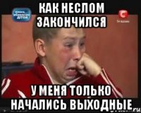 как неслом закончился у меня только начались выходные