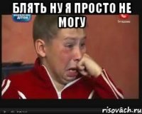 блять ну я просто не могу 