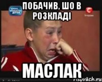 побачив, шо в розкладі маслак