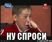  ну спроси
