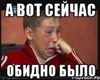 а вот сейчас обидно было