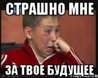 страшно мне за твое будущее