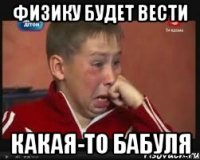 физику будет вести какая-то бабуля