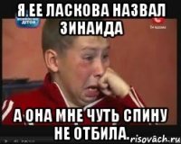 я ее ласкова назвал зинаида а она мне чуть спину не отбила.