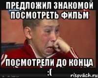 предложил знакомой посмотреть фильм посмотрели до конца :(