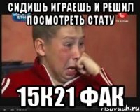 сидишь играешь и решил посмотреть стату 15к21 фак