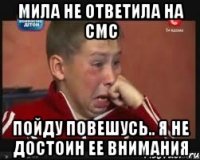 мила не ответила на смс пойду повешусь.. я не достоин ее внимания