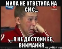 мила не ответила на смс... ...я не достоин ее внимания