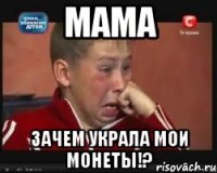 мама зачем украла мои монеты!?