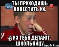 ты приходишь навестить их, а из тебя делают школьницу