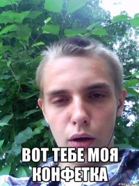  вот тебе моя конфетка