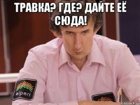 травка? где? дайте её сюда! 