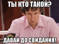 ты кто такой? давай до свидания!