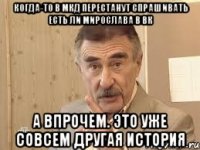 когда-то в мкд перестанут спрашивать есть ли мирослава в вк а впрочем. это уже совсем другая история