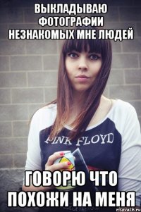выкладываю фотографии незнакомых мне людей говорю что похожи на меня