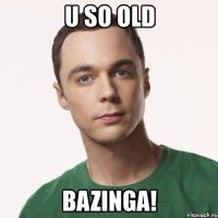 u so old bazinga!