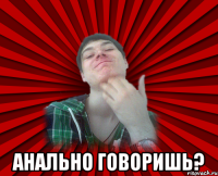  анально говоришь?